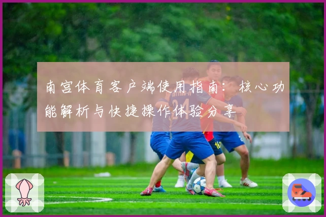 南宫体育客户端使用指南：核心功能解析与快捷操作体验分享