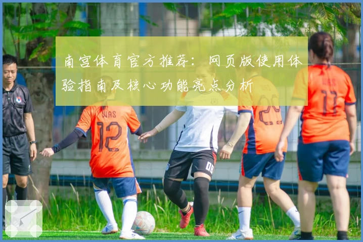 南宫体育官方推荐：网页版使用体验指南及核心功能亮点分析