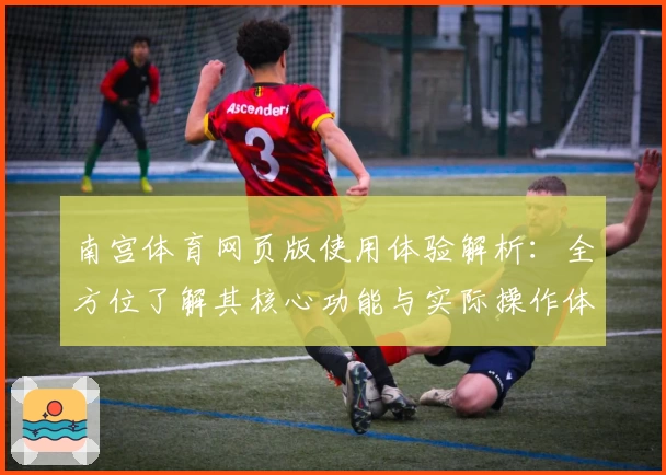 南宫体育网页版使用体验解析：全方位了解其核心功能与实际操作体验