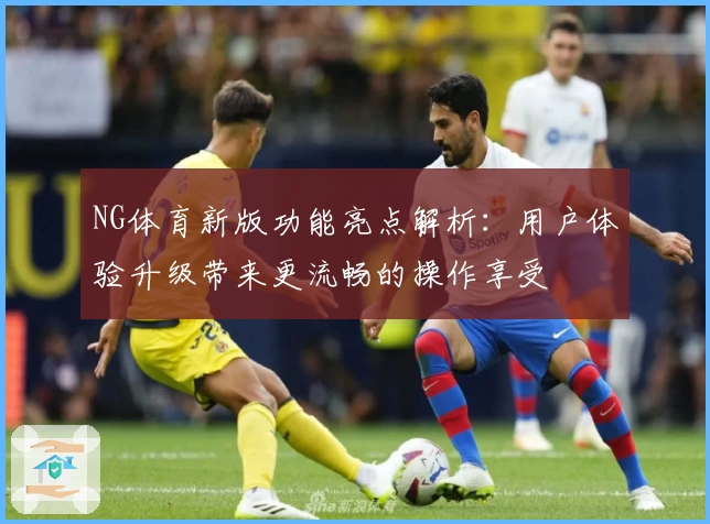 NG体育新版功能亮点解析：用户体验升级带来更流畅的操作享受
