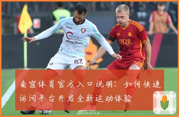南宫体育官方入口说明：如何快速访问平台开启全新运动体验