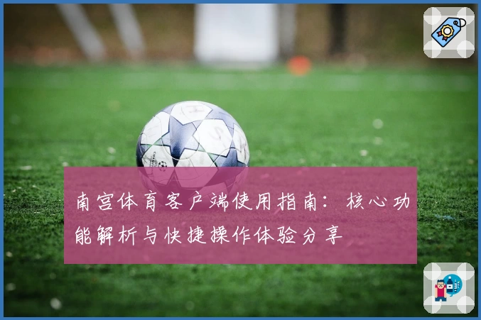 南宫体育客户端使用指南：核心功能解析与快捷操作体验分享
