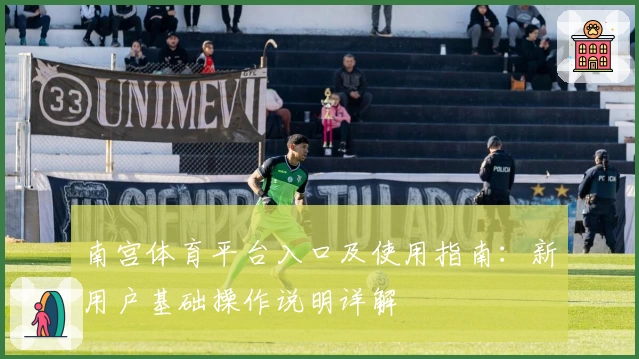 南宫体育平台入口及使用指南：新用户基础操作说明详解