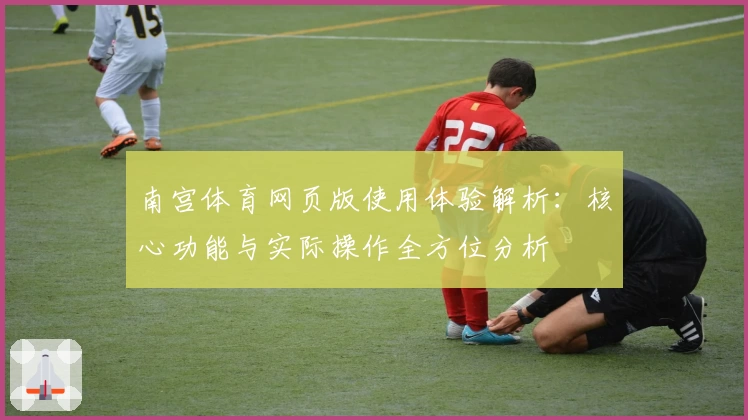 南宫体育网页版使用体验解析：核心功能与实际操作全方位分析