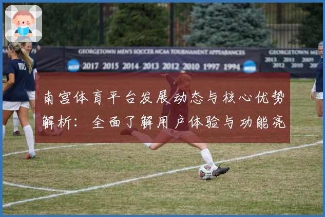 南宫体育平台发展动态与核心优势解析：全面了解用户体验与功能亮点