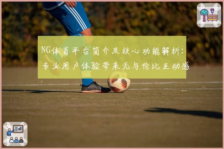 NG体育平台简介及核心功能解析：专业用户体验带来无与伦比互动感受