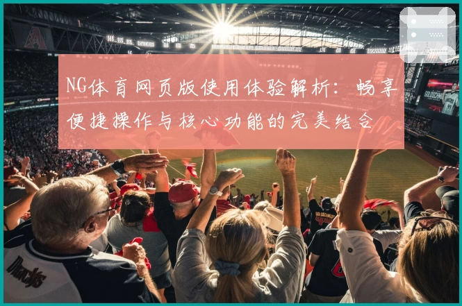 NG体育网页版使用体验解析：畅享便捷操作与核心功能的完美结合