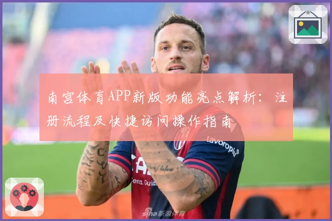 南宫体育APP新版功能亮点解析：注册流程及快捷访问操作指南