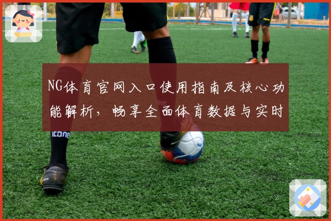 NG体育官网入口使用指南及核心功能解析，畅享全面体育数据与实时赛事体验