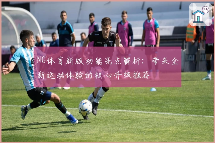 NG体育新版功能亮点解析：带来全新运动体验的核心升级推荐