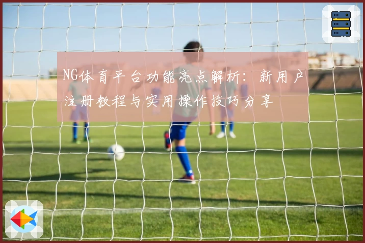 NG体育平台功能亮点解析：新用户注册教程与实用操作技巧分享