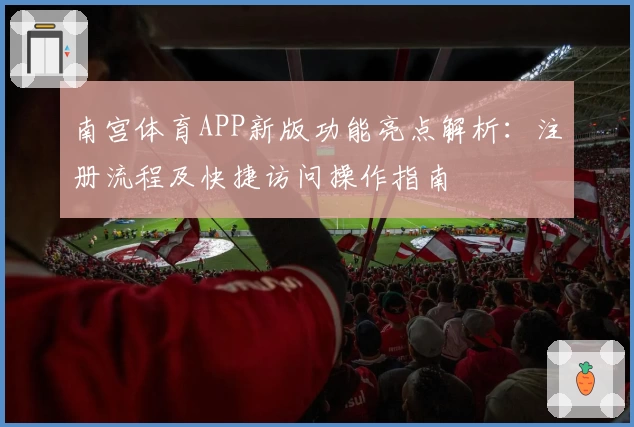 南宫体育APP新版功能亮点解析：注册流程及快捷访问操作指南