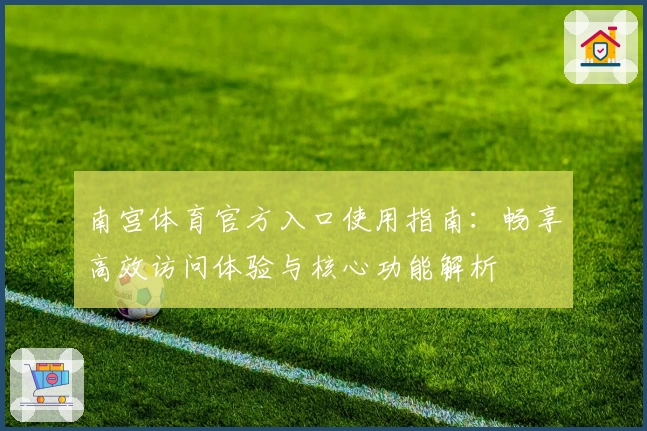 南宫体育官方入口使用指南：畅享高效访问体验与核心功能解析