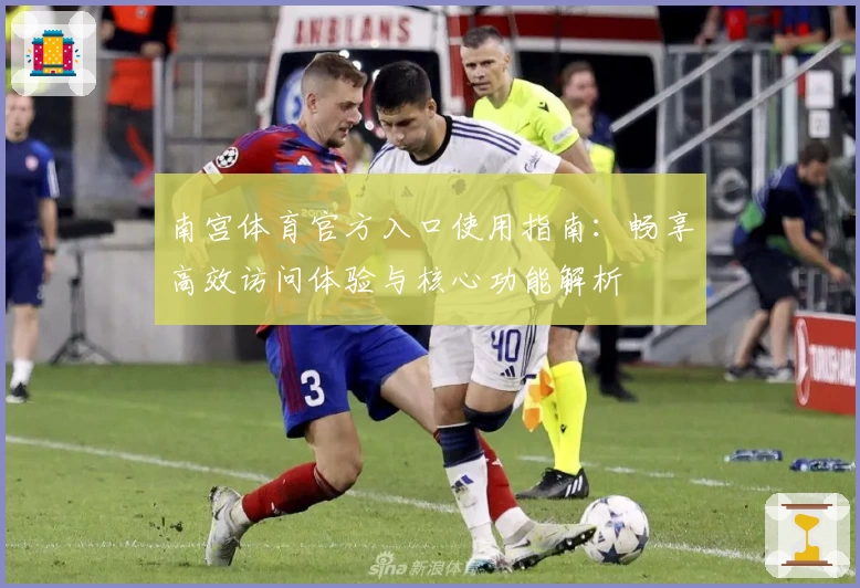 南宫体育官方入口使用指南：畅享高效访问体验与核心功能解析