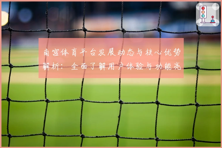 南宫体育平台发展动态与核心优势解析：全面了解用户体验与功能亮点