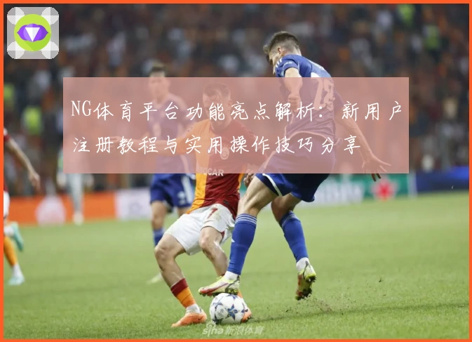 NG体育平台功能亮点解析：新用户注册教程与实用操作技巧分享