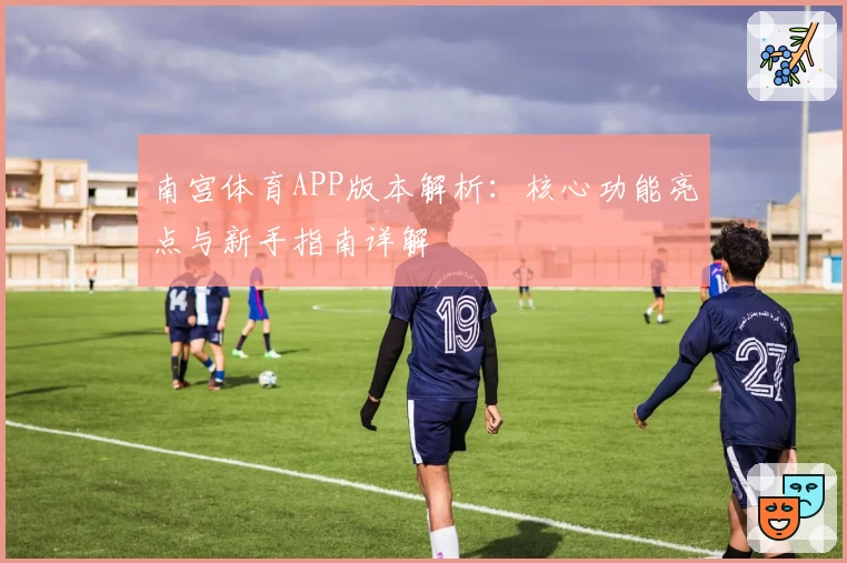 南宫体育APP版本解析：核心功能亮点与新手指南详解
